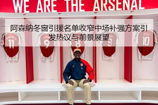 阿森纳冬窗引援名单收窄中场补强方案引发热议与前景展望