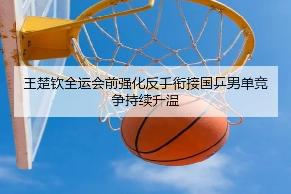 王楚钦全运会前强化反手衔接国乒男单竞争持续升温